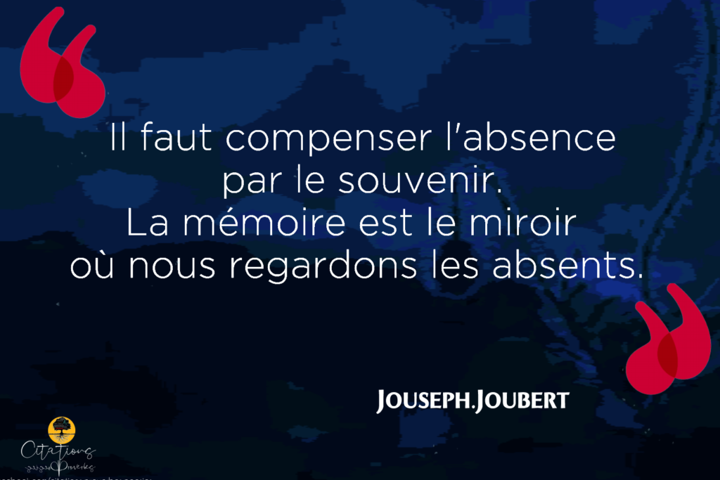 Il faut compenser l'absence par le souvenir. La mémoire est le miroir